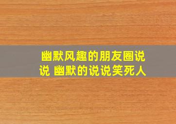 幽默风趣的朋友圈说说 幽默的说说笑死人